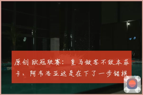 原创 欧冠联赛：皇马做客不敌本菲卡，阿韦洛亚这是在下了一步错棋？