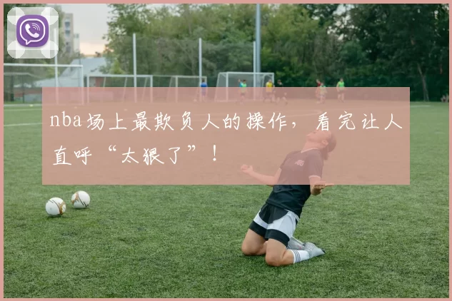 nba场上最欺负人的操作，看完让人直呼“太狠了”！