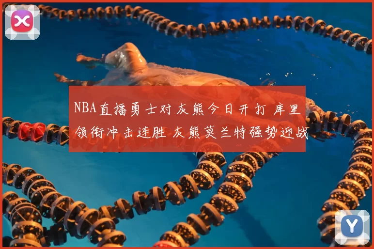 NBA直播勇士对灰熊今日开打 库里领衔冲击连胜 灰熊莫兰特强势迎战