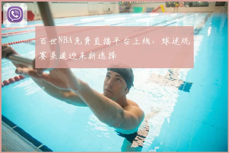 百世NBA免费直播平台上线,球迷观赛渠道迎来新选择