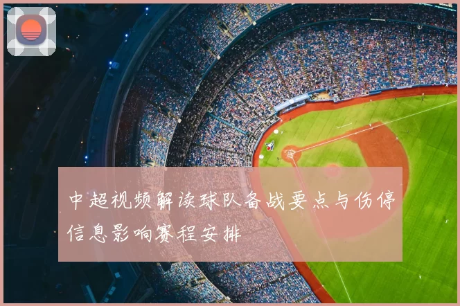 中超视频解读球队备战要点与伤停信息影响赛程安排