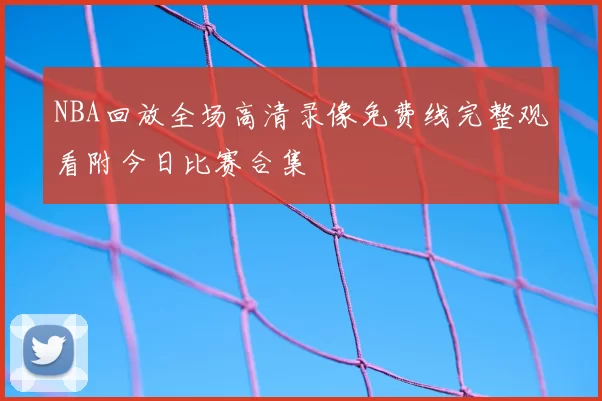 NBA回放全场高清录像免费线完整观看附今日比赛合集