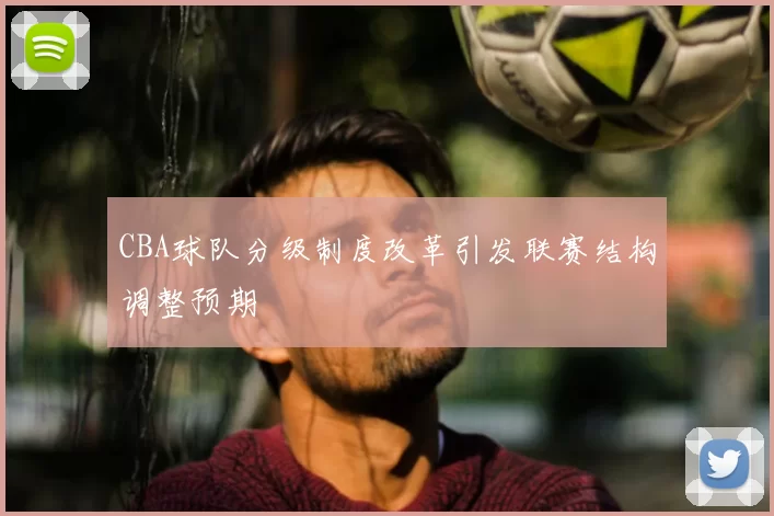 CBA球队分级制度改革引发联赛结构调整预期