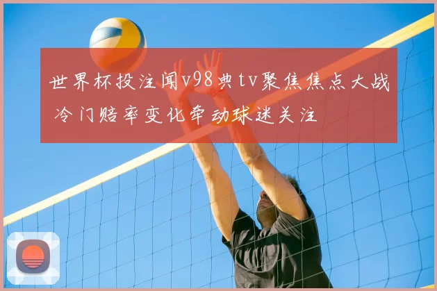 世界杯投注闻v98典tv聚焦焦点大战 冷门赔率变化牵动球迷关注