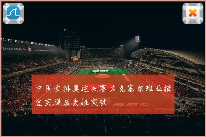 中国女排奥运决赛力克塞尔维亚摘金实现历史性突破