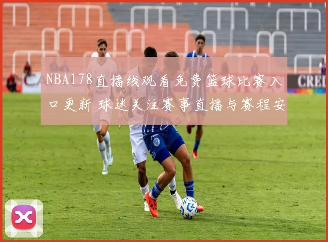 NBA178直播线观看免费篮球比赛入口更新 球迷关注赛事直播与赛程安排