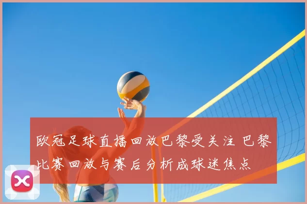 欧冠足球直播回放巴黎受关注 巴黎比赛回放与赛后分析成球迷焦点