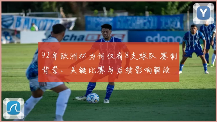 92年欧洲杯为何仅有8支球队 赛制背景、关键比赛与后续影响解读