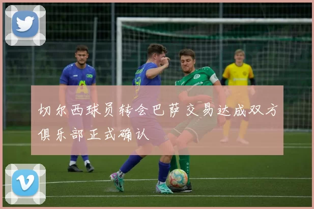 切尔西球员转会巴萨交易达成双方俱乐部正式确认