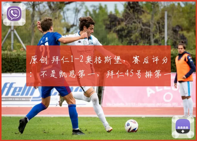 原创 拜仁1-2奥格斯堡,赛后评分:不是凯恩第一,拜仁45号排第一