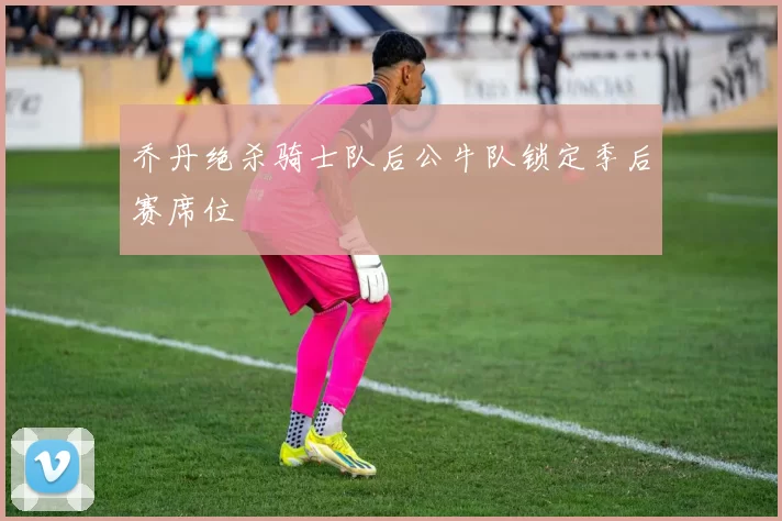 乔丹绝杀骑士队后公牛队锁定季后赛席位