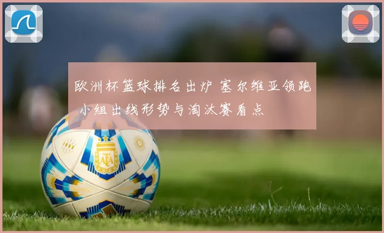 欧洲杯篮球排名出炉 塞尔维亚领跑 小组出线形势与淘汰赛看点