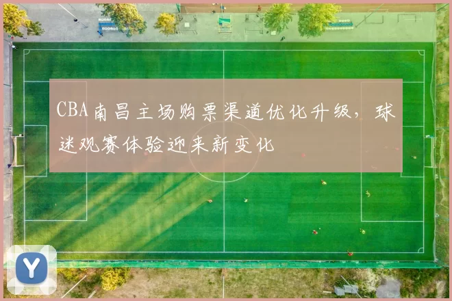 CBA南昌主场购票渠道优化升级，球迷观赛体验迎来新变化