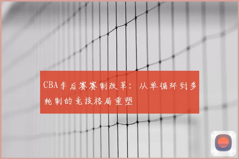 CBA季后赛赛制改革:从单循环到多轮制的竞技格局重塑