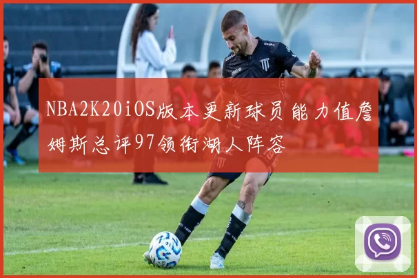 NBA2K20iOS版本更新球员能力值詹姆斯总评97领衔湖人阵容