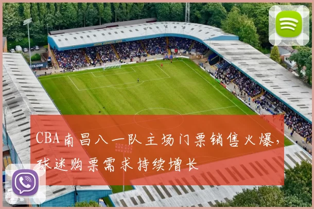 CBA南昌八一队主场门票销售火爆,球迷购票需求持续增长