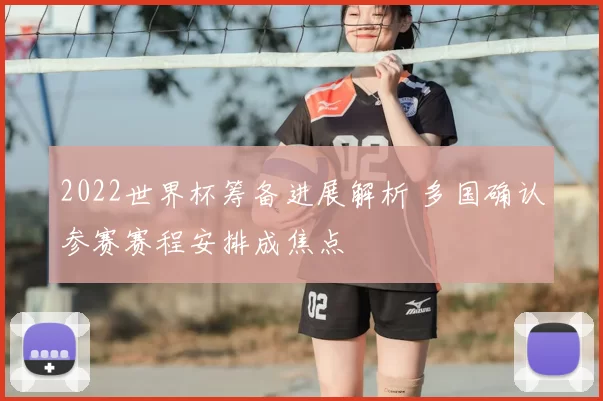 2022世界杯筹备进展解析 多国确认参赛赛程安排成焦点