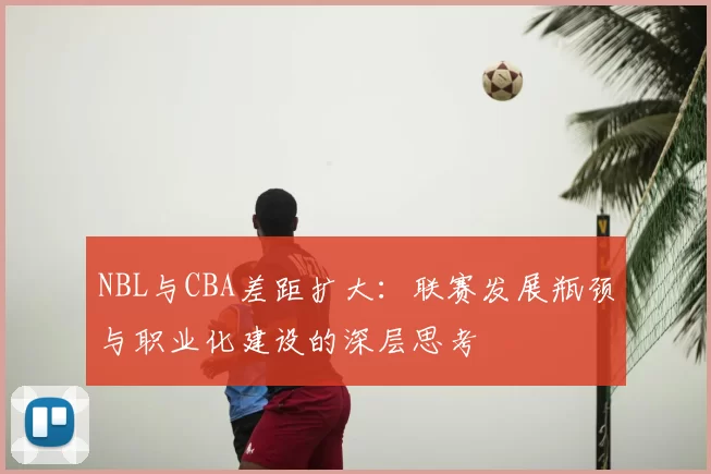 NBL与CBA差距扩大：联赛发展瓶颈与职业化建设的深层思考