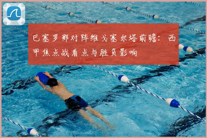 巴塞罗那对阵维戈塞尔塔前瞻：西甲焦点战看点与胜负影响