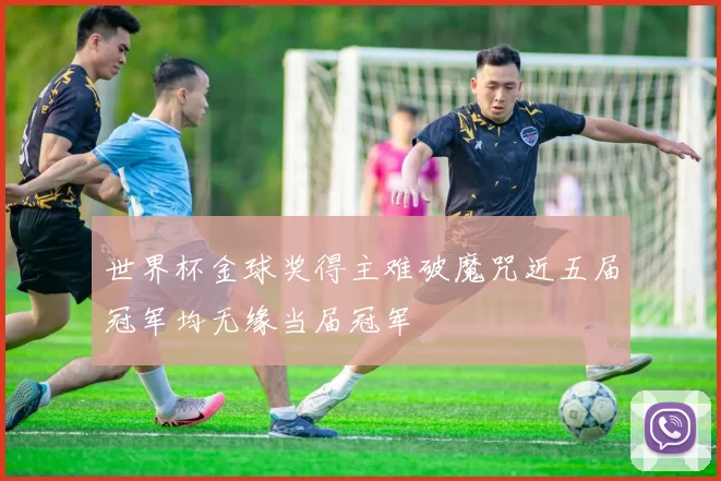 世界杯金球奖得主难破魔咒近五届冠军均无缘当届冠军