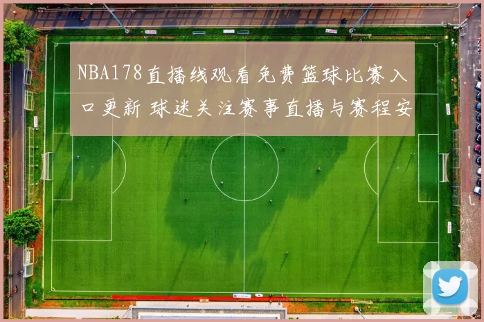 NBA178直播线观看免费篮球比赛入口更新 球迷关注赛事直播与赛程安排