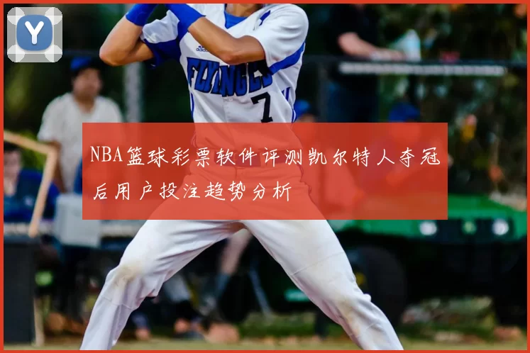 NBA篮球彩票软件评测凯尔特人夺冠后用户投注趋势分析