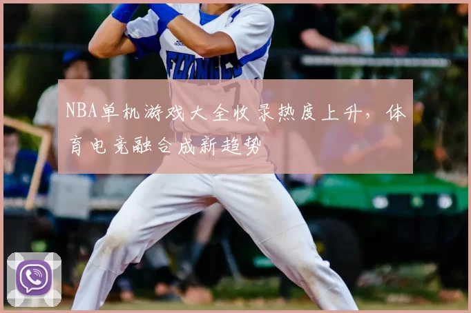 NBA单机游戏大全收录热度上升,体育电竞融合成新趋势