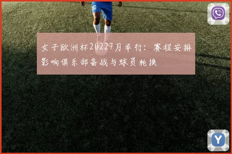 女子欧洲杯20227月举行:赛程安排影响俱乐部备战与球员轮换