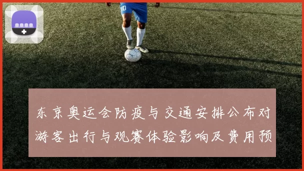 东京奥运会防疫与交通安排公布对游客出行与观赛体验影响及费用预估