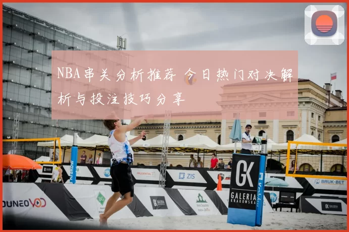 NBA串关分析推荐 今日热门对决解析与投注技巧分享