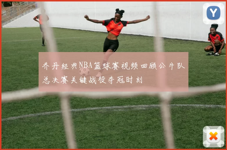 乔丹经典NBA篮球赛视频回顾公牛队总决赛关键战役夺冠时刻