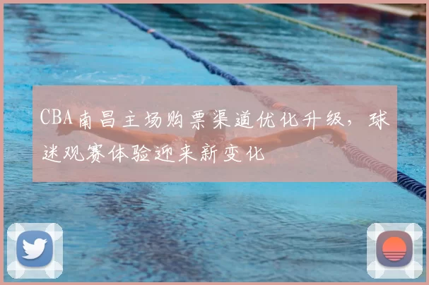 CBA南昌主场购票渠道优化升级，球迷观赛体验迎来新变化