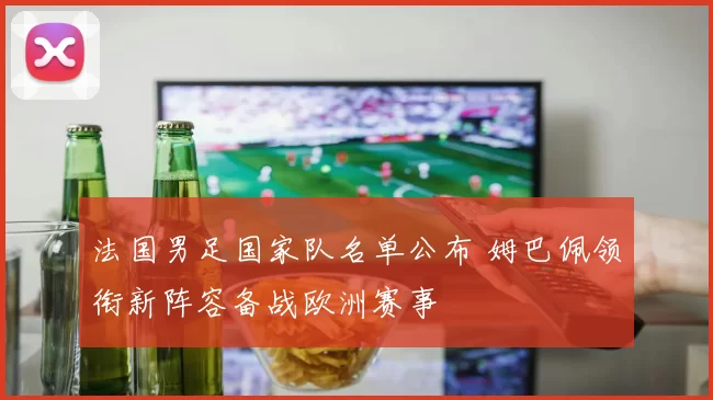 法国男足国家队名单公布 姆巴佩领衔新阵容备战欧洲赛事