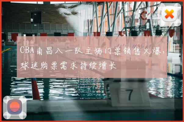 CBA南昌八一队主场门票销售火爆,球迷购票需求持续增长
