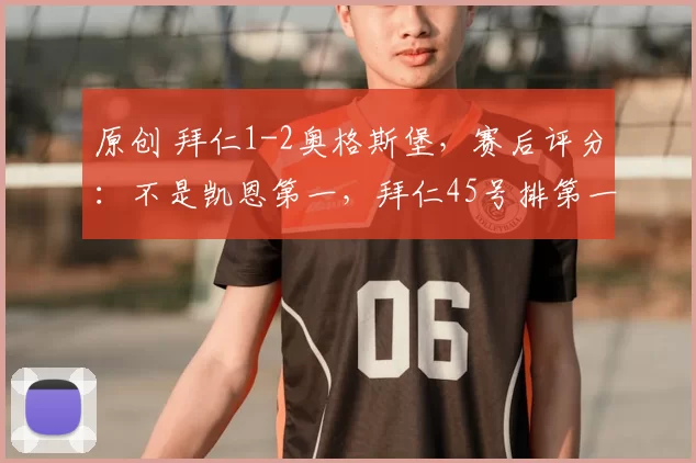 原创 拜仁1-2奥格斯堡,赛后评分:不是凯恩第一,拜仁45号排第一