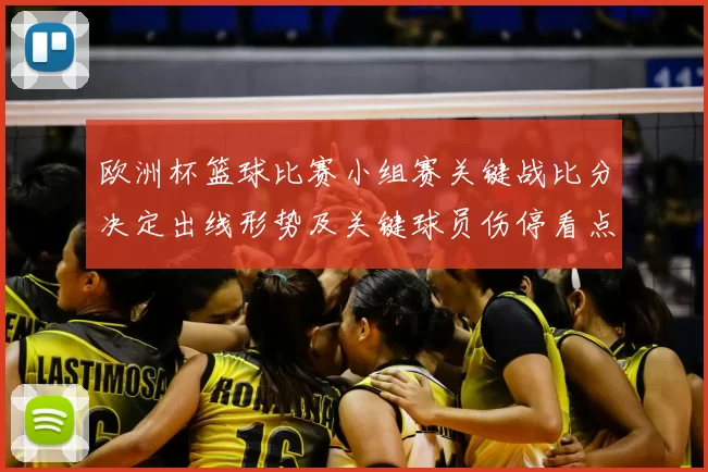 欧洲杯篮球比赛小组赛关键战比分决定出线形势及关键球员伤停看点