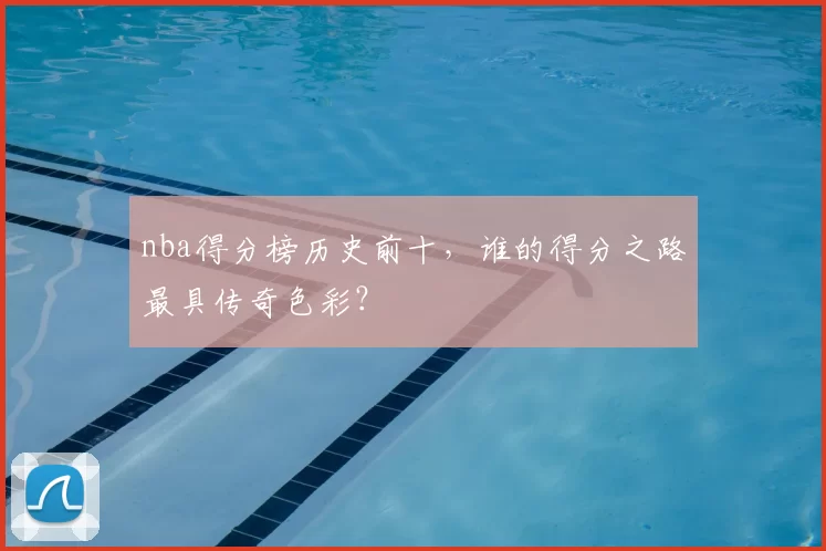 nba得分榜历史前十，谁的得分之路最具传奇色彩？