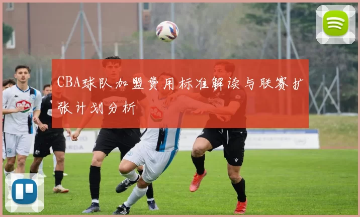 CBA球队加盟费用标准解读与联赛扩张计划分析