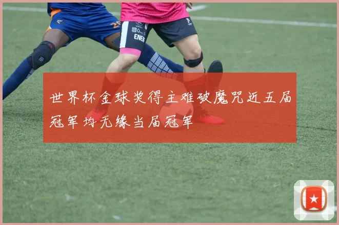 世界杯金球奖得主难破魔咒近五届冠军均无缘当届冠军