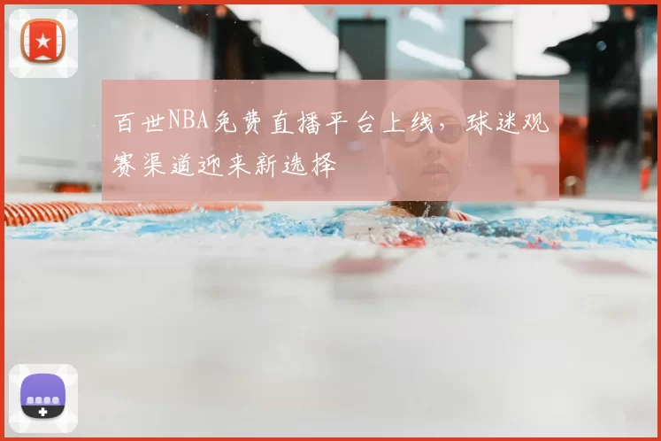 百世NBA免费直播平台上线,球迷观赛渠道迎来新选择