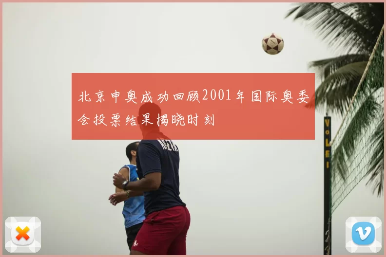 北京申奥成功回顾2001年国际奥委会投票结果揭晓时刻