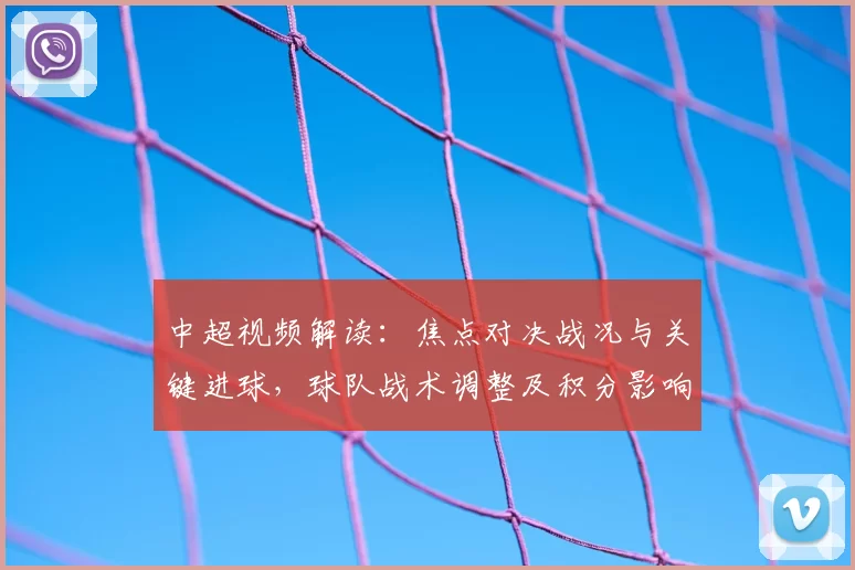 中超视频解读:焦点对决战况与关键进球,球队战术调整及积分影响
