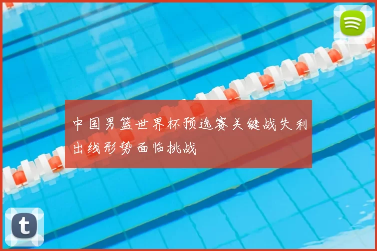 中国男篮世界杯预选赛关键战失利出线形势面临挑战