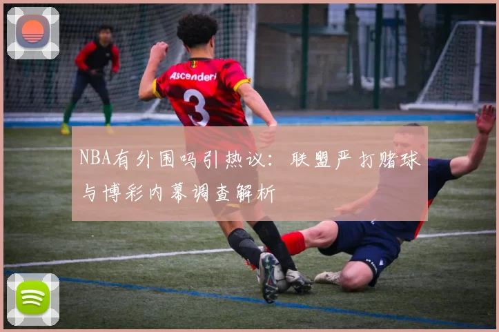 NBA有外围吗引热议:联盟严打赌球与博彩内幕调查解析